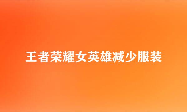 王者荣耀女英雄减少服装