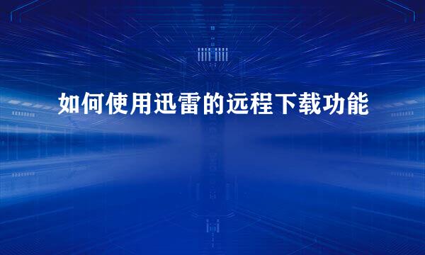 如何使用迅雷的远程下载功能