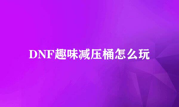 DNF趣味减压桶怎么玩