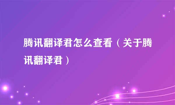 腾讯翻译君怎么查看（关于腾讯翻译君）