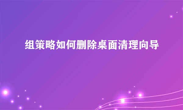 组策略如何删除桌面清理向导