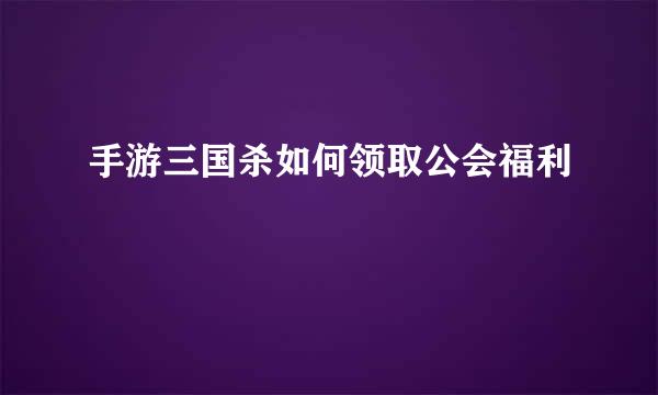 手游三国杀如何领取公会福利