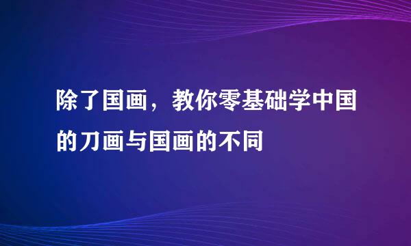 除了国画，教你零基础学中国的刀画与国画的不同