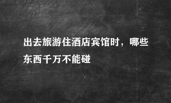 出去旅游住酒店宾馆时，哪些东西千万不能碰