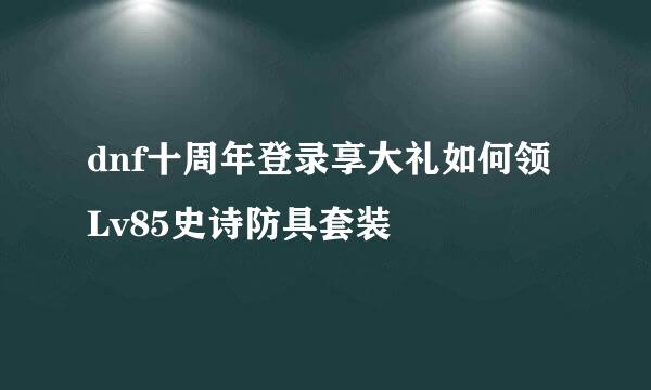 dnf十周年登录享大礼如何领Lv85史诗防具套装