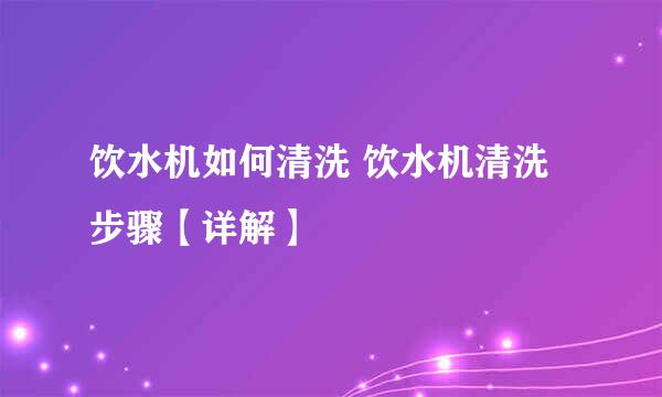 饮水机如何清洗 饮水机清洗步骤【详解】