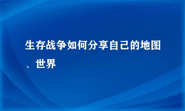 生存战争如何分享自己的地图、世界