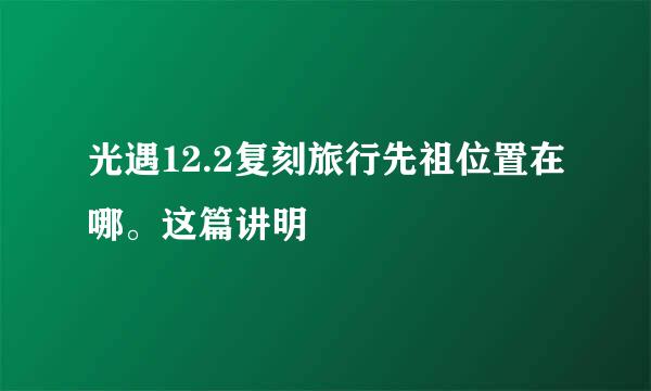 光遇12.2复刻旅行先祖位置在哪。这篇讲明
