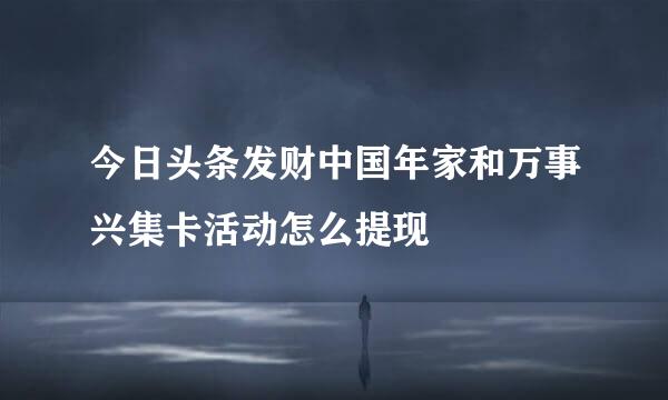 今日头条发财中国年家和万事兴集卡活动怎么提现