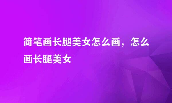 简笔画长腿美女怎么画，怎么画长腿美女