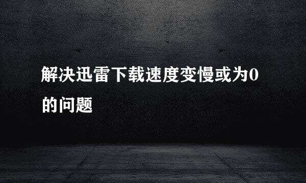 解决迅雷下载速度变慢或为0的问题