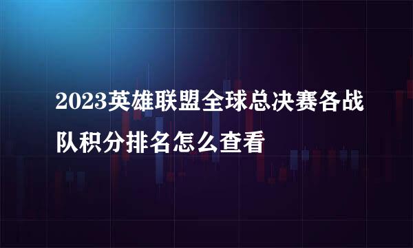 2023英雄联盟全球总决赛各战队积分排名怎么查看