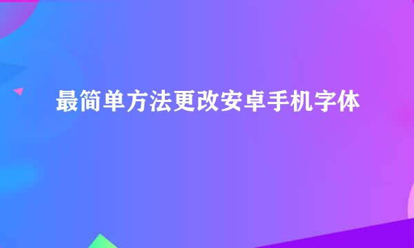 最简单方法更改安卓手机字体