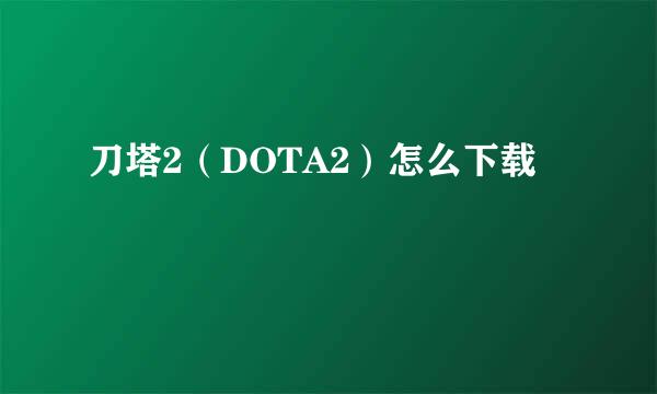 刀塔2（DOTA2）怎么下载