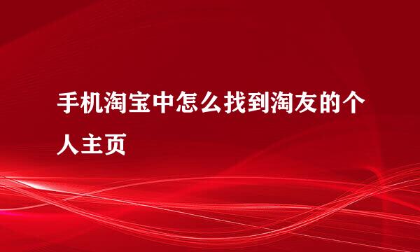 手机淘宝中怎么找到淘友的个人主页