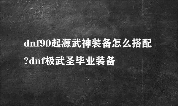 dnf90起源武神装备怎么搭配?dnf极武圣毕业装备