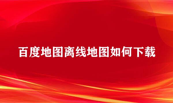 百度地图离线地图如何下载