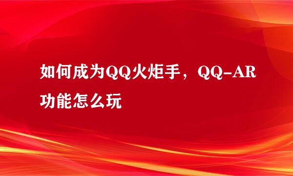 如何成为QQ火炬手，QQ-AR功能怎么玩