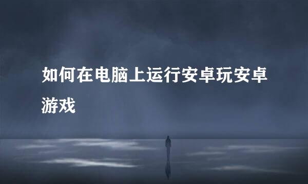 如何在电脑上运行安卓玩安卓游戏