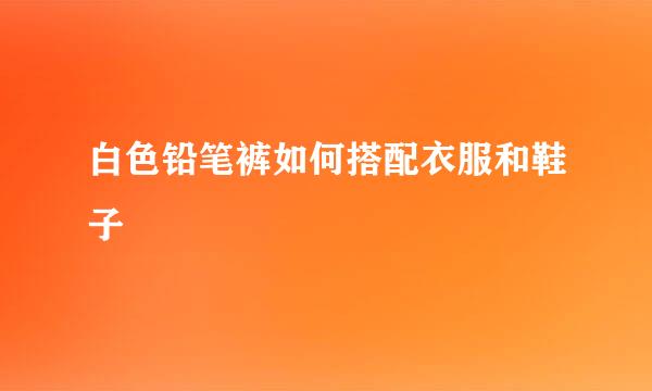 白色铅笔裤如何搭配衣服和鞋子