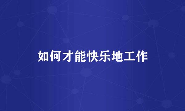 如何才能快乐地工作