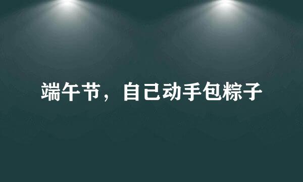 端午节，自己动手包粽子