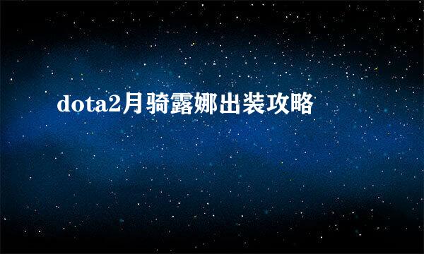 dota2月骑露娜出装攻略