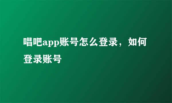 唱吧app账号怎么登录，如何登录账号