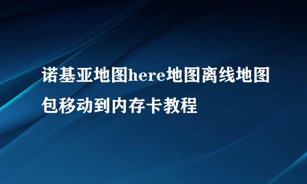 诺基亚地图here地图离线地图包移动到内存卡教程