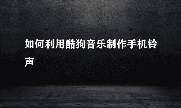 如何利用酷狗音乐制作手机铃声