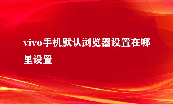 vivo手机默认浏览器设置在哪里设置