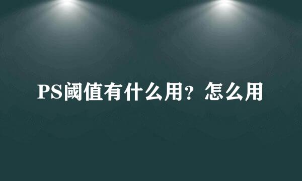 PS阈值有什么用？怎么用