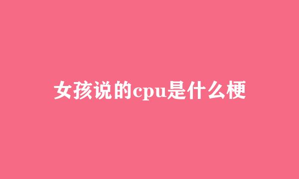 女孩说的cpu是什么梗