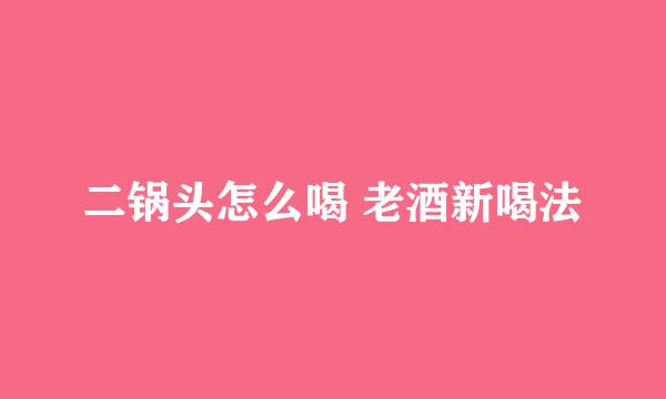 二锅头怎么喝 老酒新喝法