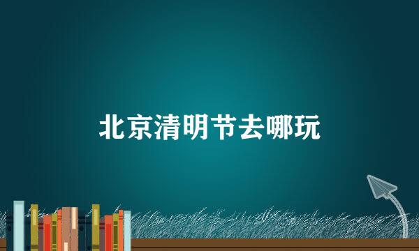 北京清明节去哪玩