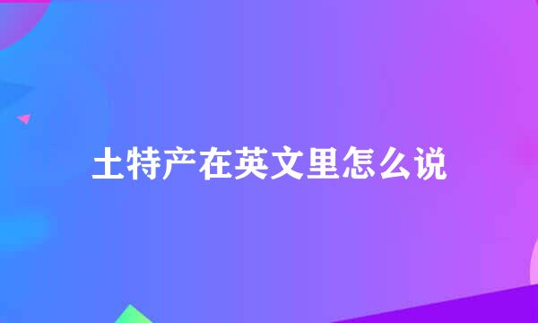 土特产在英文里怎么说