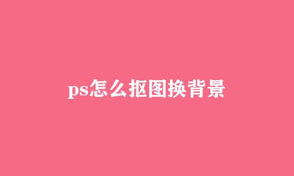 ps怎么抠图换背景