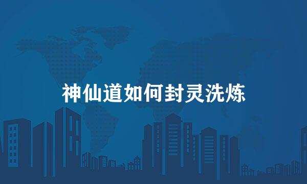 神仙道如何封灵洗炼