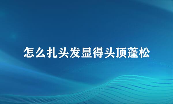 怎么扎头发显得头顶蓬松