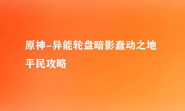 原神-异能轮盘暗影蠢动之地平民攻略