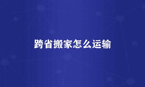跨省搬家怎么运输