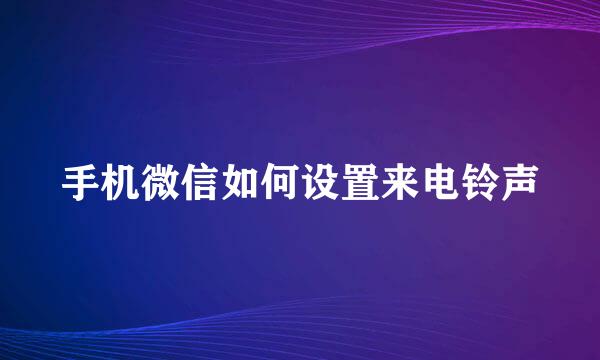手机微信如何设置来电铃声