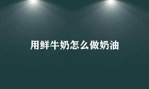 用鲜牛奶怎么做奶油