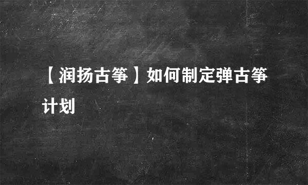 【润扬古筝】如何制定弹古筝计划
