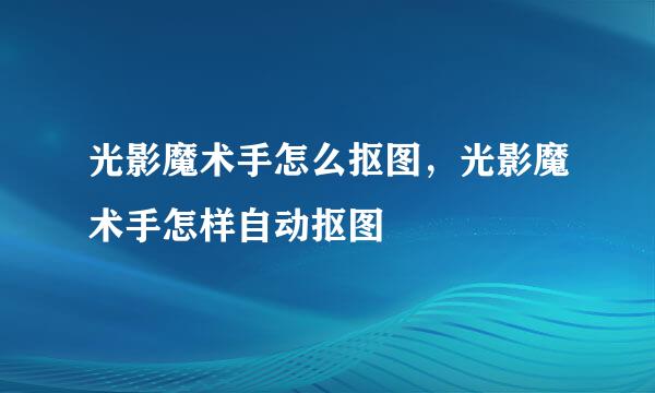 光影魔术手怎么抠图，光影魔术手怎样自动抠图