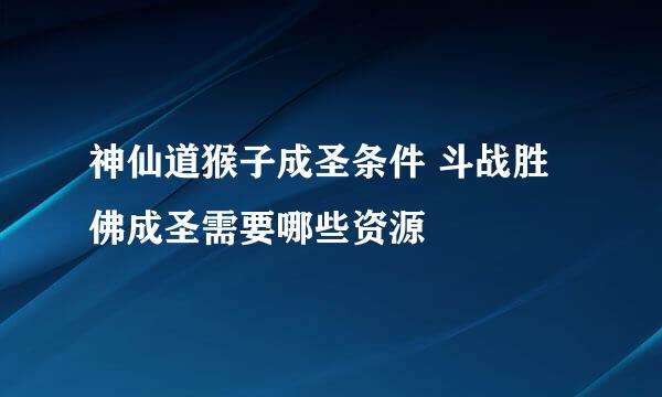 神仙道猴子成圣条件 斗战胜佛成圣需要哪些资源