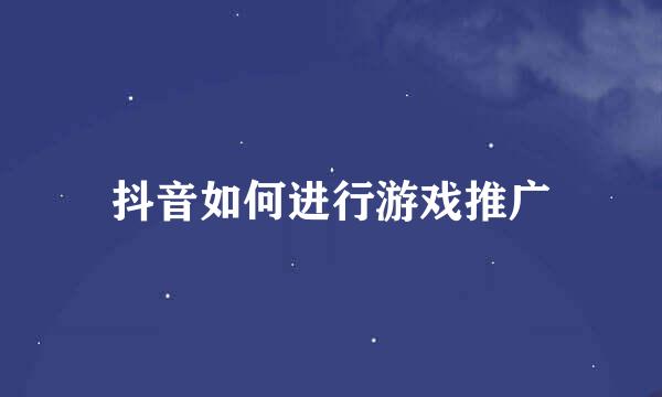 抖音如何进行游戏推广