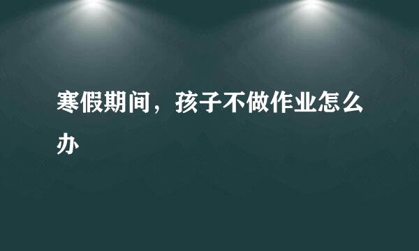 寒假期间，孩子不做作业怎么办