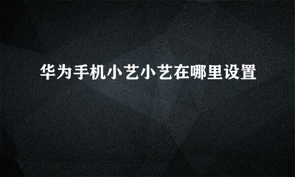 华为手机小艺小艺在哪里设置