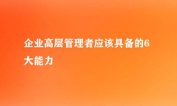企业高层管理者应该具备的6大能力
